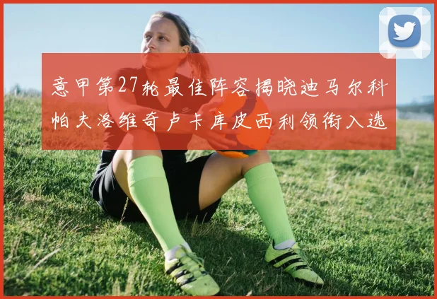 意甲第27轮最佳阵容揭晓迪马尔科帕夫洛维奇卢卡库皮西利领衔入选