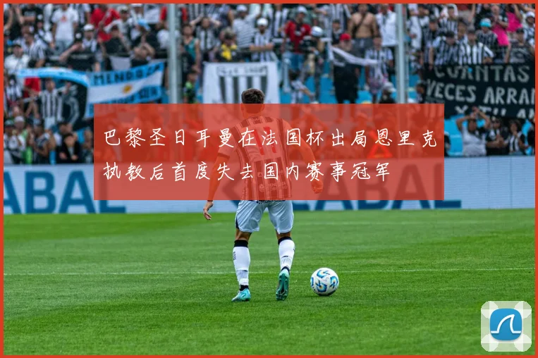 巴黎圣日耳曼在法国杯出局恩里克执教后首度失去国内赛事冠军