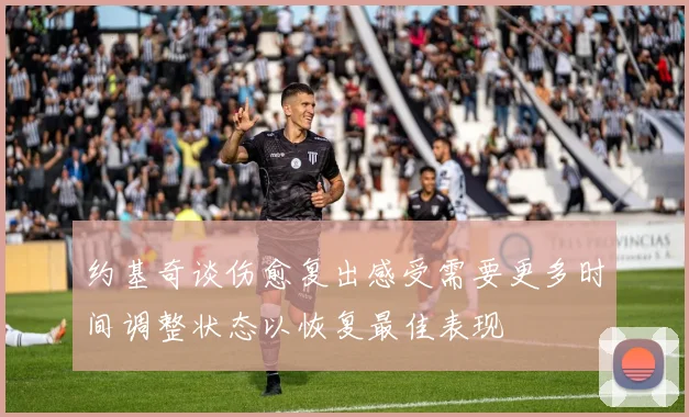 约基奇谈伤愈复出感受需要更多时间调整状态以恢复最佳表现