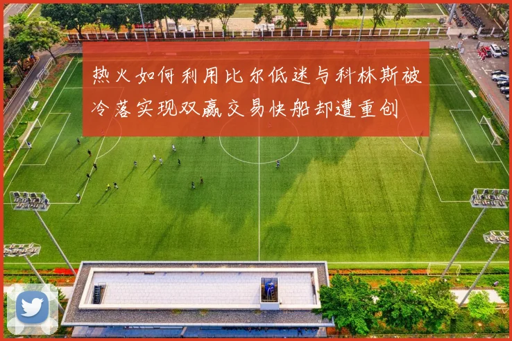 热火如何利用比尔低迷与科林斯被冷落实现双赢交易快船却遭重创