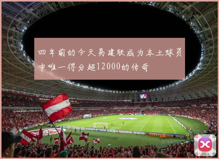 四年前的今天易建联成为本土球员中唯一得分超12000的传奇