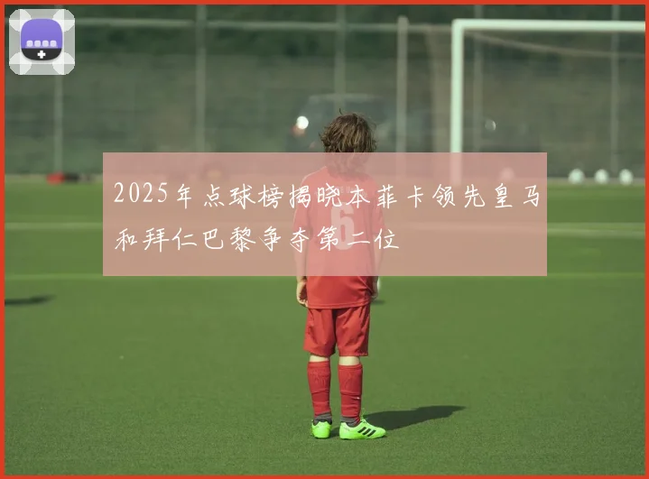 2025年点球榜揭晓本菲卡领先皇马和拜仁巴黎争夺第二位