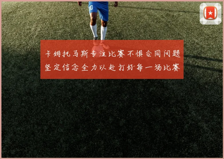 卡姆托马斯专注比赛不惧合同问题坚定信念全力以赴打好每一场比赛