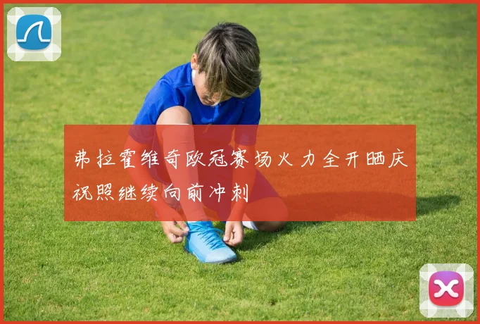 弗拉霍维奇欧冠赛场火力全开晒庆祝照继续向前冲刺