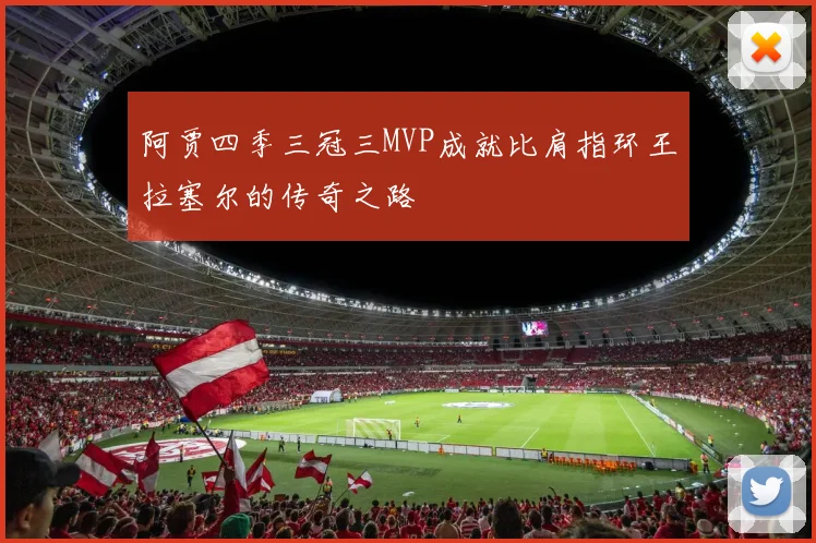 阿贾四季三冠三MVP成就比肩指环王拉塞尔的传奇之路