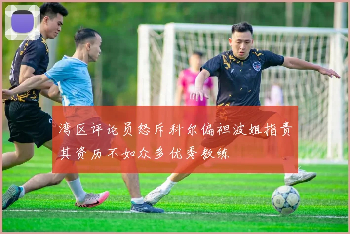 湾区评论员怒斥科尔偏袒波姐指责其资历不如众多优秀教练