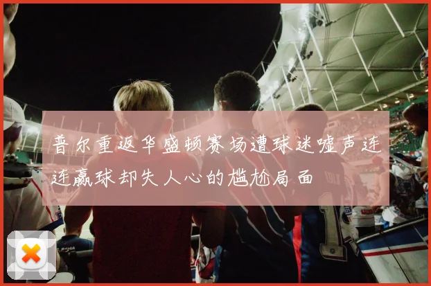 普尔重返华盛顿赛场遭球迷嘘声连连赢球却失人心的尴尬局面