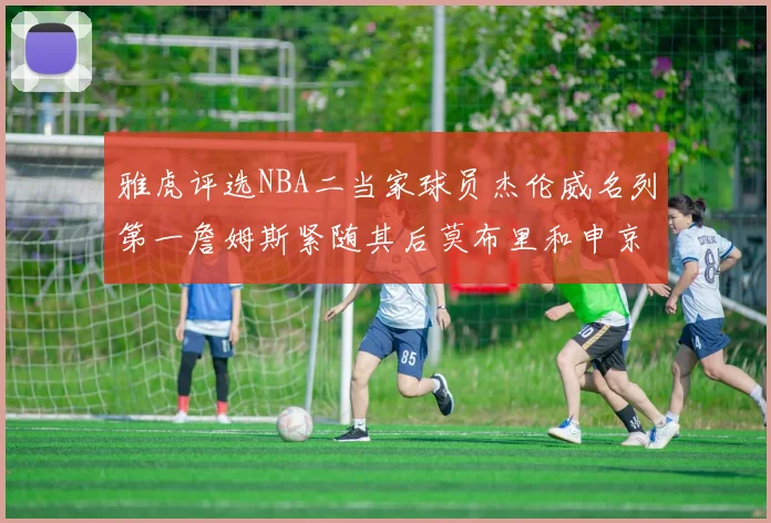 雅虎评选NBA二当家球员杰伦威名列第一詹姆斯紧随其后莫布里和申京表现抢眼