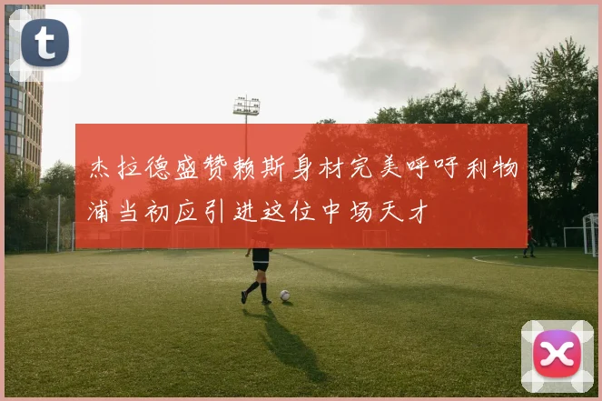 杰拉德盛赞赖斯身材完美呼吁利物浦当初应引进这位中场天才