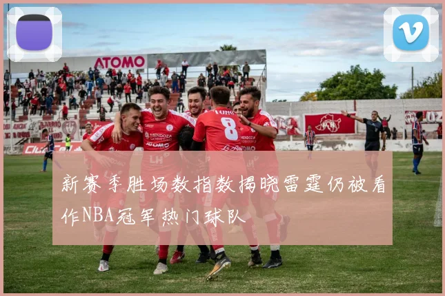 新赛季胜场数指数揭晓雷霆仍被看作NBA冠军热门球队