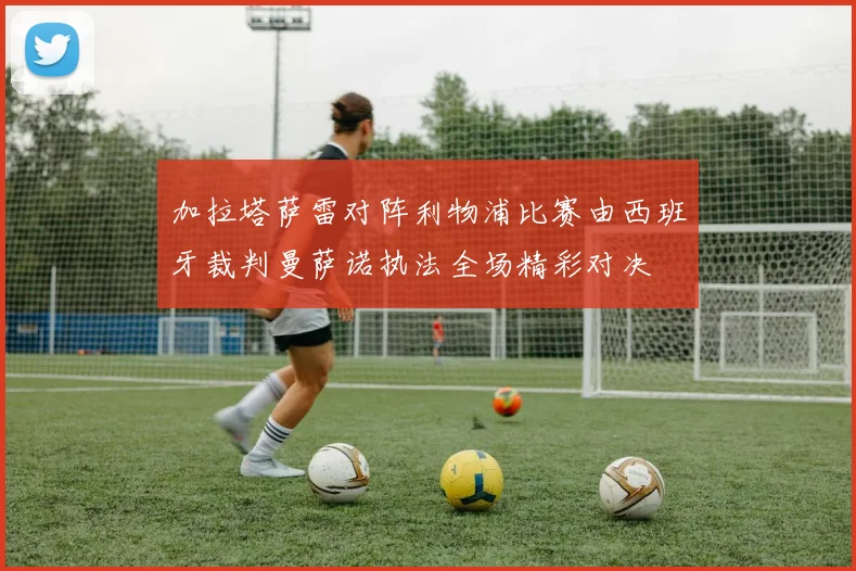 加拉塔萨雷对阵利物浦比赛由西班牙裁判曼萨诺执法全场精彩对决