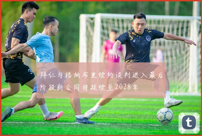 拜仁与格纳布里续约谈判进入最后阶段新合同将延续至2028年