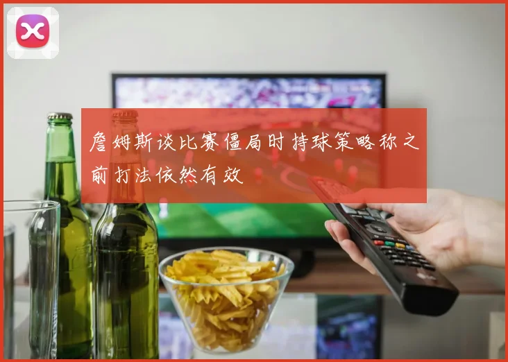 詹姆斯谈比赛僵局时持球策略称之前打法依然有效