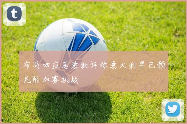 布冯回应恶意批评称意大利早已预见附加赛挑战