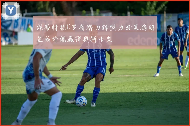 佩蒂特称C罗有潜力转型为好莱坞明星或许能赢得奥斯卡奖