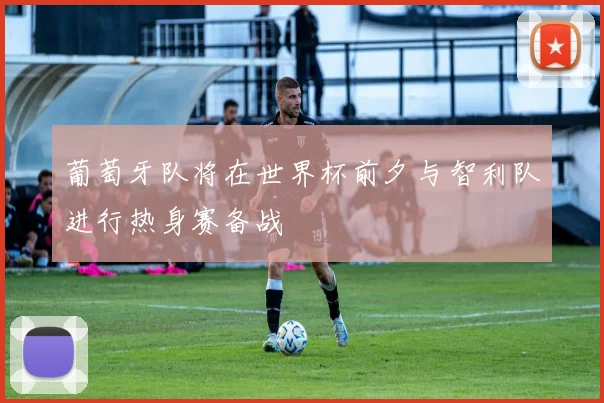 葡萄牙队将在世界杯前夕与智利队进行热身赛备战