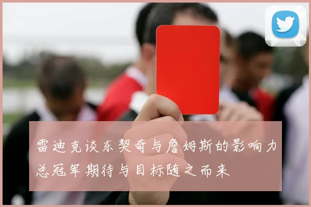 雷迪克谈东契奇与詹姆斯的影响力总冠军期待与目标随之而来
