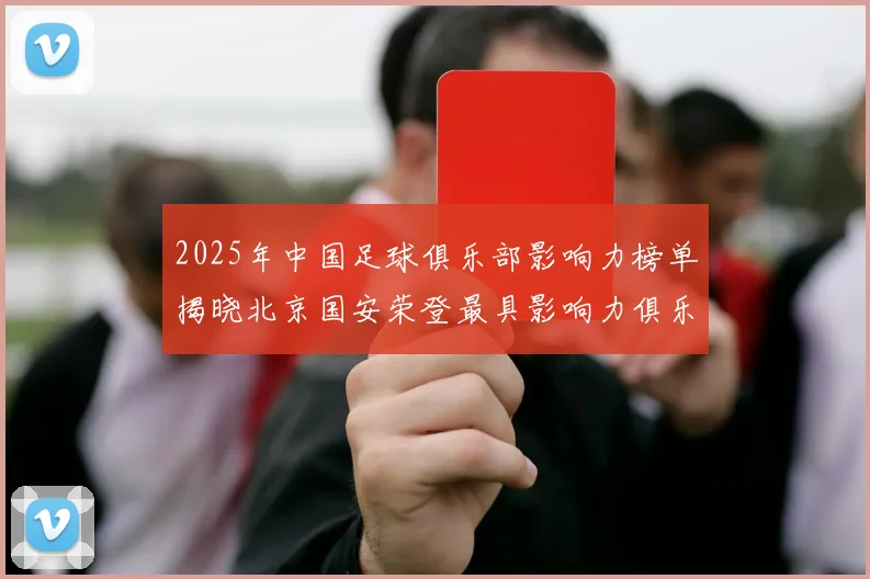 2025年中国足球俱乐部影响力榜单揭晓北京国安荣登最具影响力俱乐部榜首