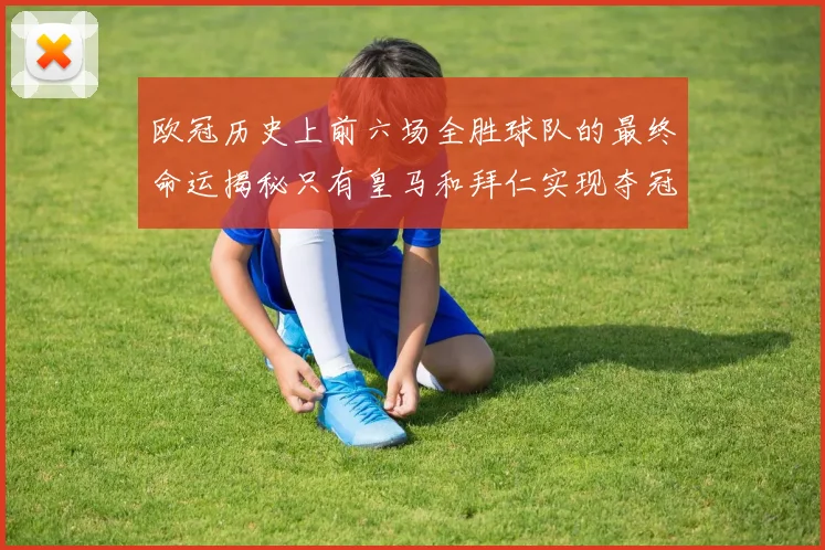 欧冠历史上前六场全胜球队的最终命运揭秘只有皇马和拜仁实现夺冠梦想