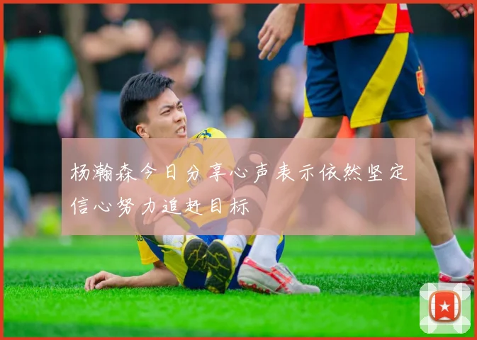 杨瀚森今日分享心声表示依然坚定信心努力追赶目标