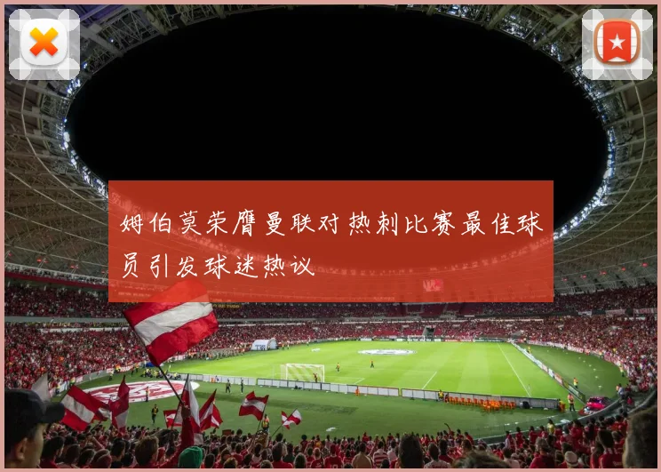 姆伯莫荣膺曼联对热刺比赛最佳球员引发球迷热议