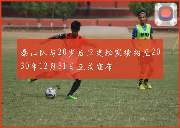 泰山队与20岁后卫史松宸续约至2030年12月31日正式宣布