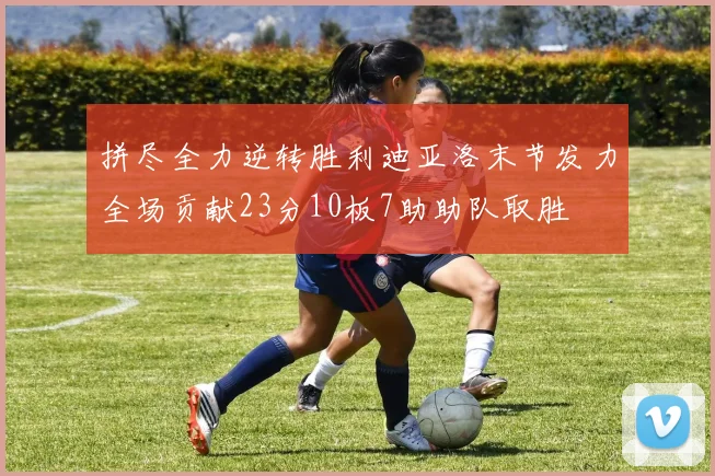 拼尽全力逆转胜利迪亚洛末节发力全场贡献23分10板7助助队取胜