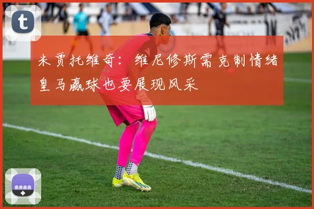 米贾托维奇：维尼修斯需克制情绪皇马赢球也要展现风采