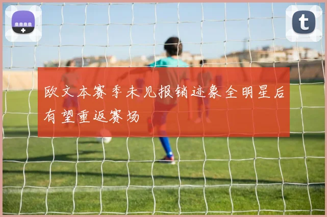 欧文本赛季未见报销迹象全明星后有望重返赛场