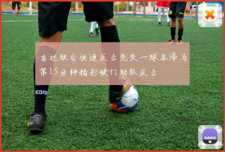 吉达联合快速反击先失一球本泽马第15分钟精彩破门助队反击