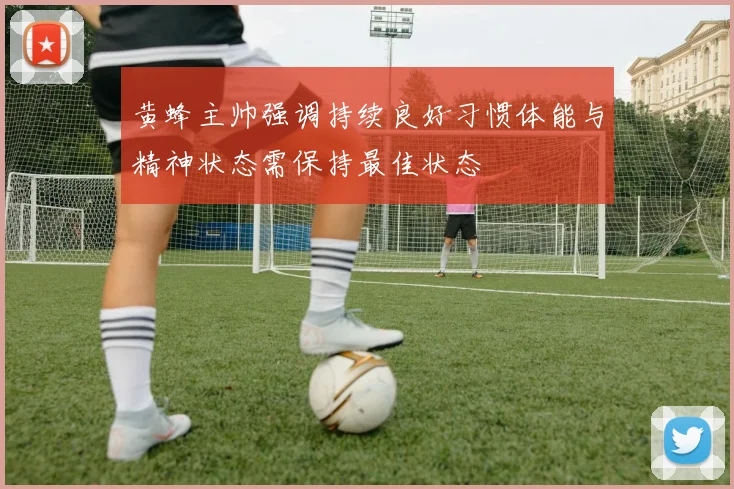 黄蜂主帅强调持续良好习惯体能与精神状态需保持最佳状态