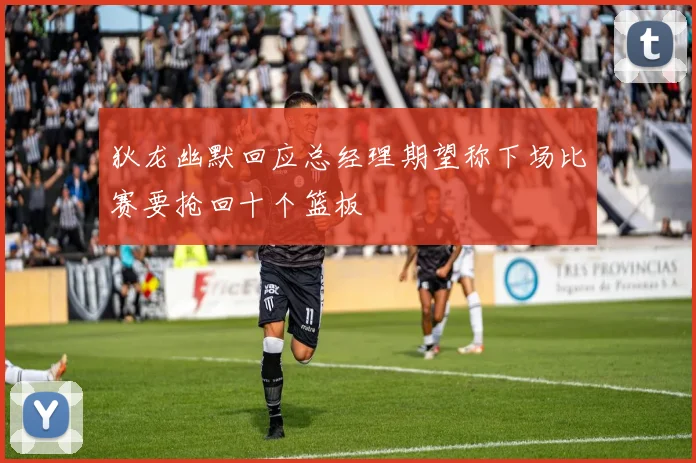 狄龙幽默回应总经理期望称下场比赛要抢回十个篮板