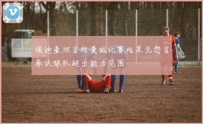 埃迪豪坦言对曼城比赛结果无怨言承认球队超出能力范围