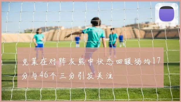 克莱在对阵灰熊中状态回暖场均17分与46个三分引发关注