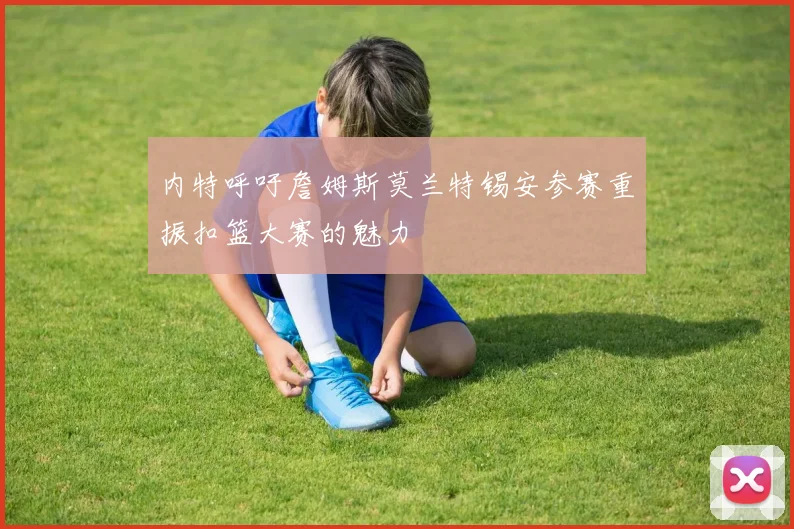 内特呼吁詹姆斯莫兰特锡安参赛重振扣篮大赛的魅力