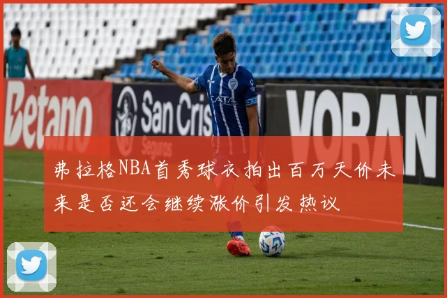 弗拉格NBA首秀球衣拍出百万天价未来是否还会继续涨价引发热议