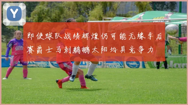 即使球队战绩辉煌仍可能无缘季后赛爵士马刺鹈鹕太阳均具竞争力