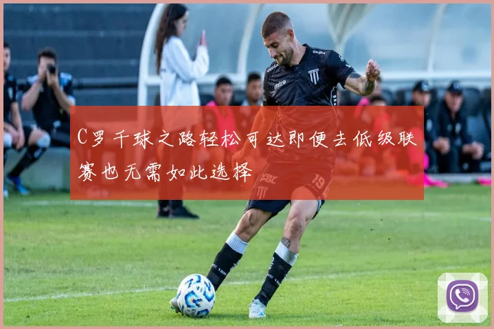 C罗千球之路轻松可达即便去低级联赛也无需如此选择