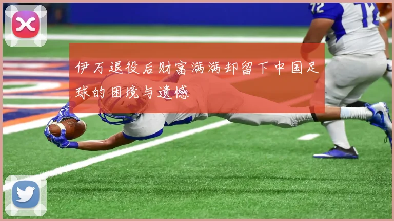 伊万退役后财富满满却留下中国足球的困境与遗憾