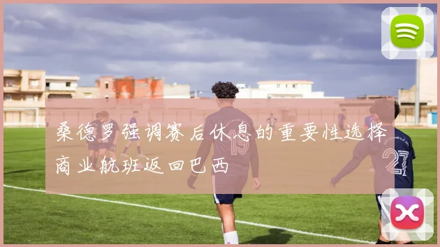 桑德罗强调赛后休息的重要性选择商业航班返回巴西