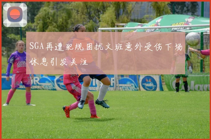SGA再遭犯规困扰文班意外受伤下场休息引发关注