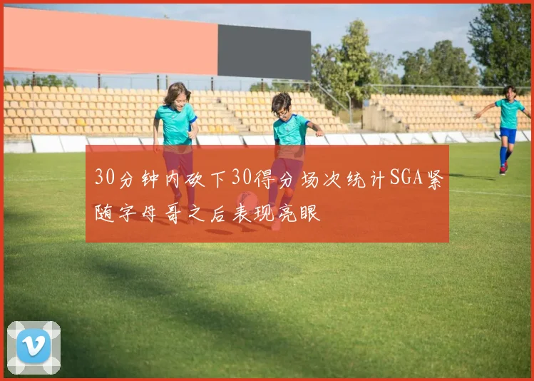 30分钟内砍下30得分场次统计SGA紧随字母哥之后表现亮眼