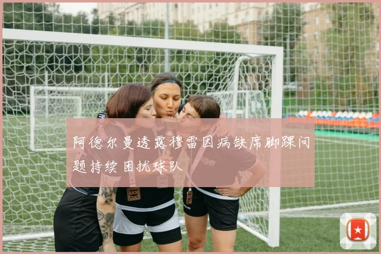 阿德尔曼透露穆雷因病缺席脚踝问题持续困扰球队