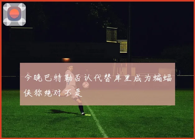 今晚巴特勒否认代替库里成为蝙蝠侠称绝对不是