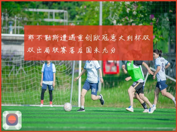 那不勒斯遭遇重创欧冠意大利杯双双出局联赛落后国米九分