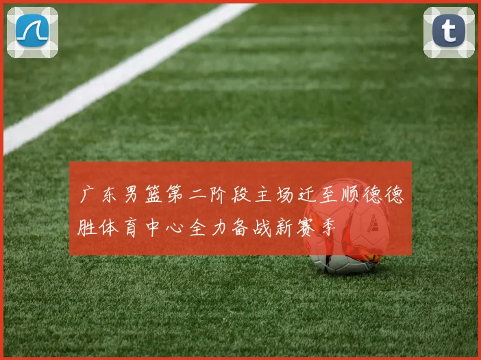 广东男篮第二阶段主场迁至顺德德胜体育中心全力备战新赛季