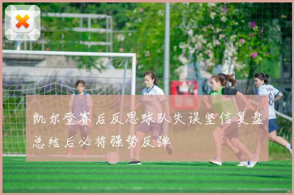 凯尔登赛后反思球队失误坚信复盘总结后必将强势反弹