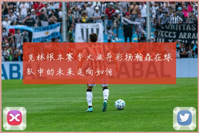 克林根本赛季大放异彩杨瀚森在球队中的未来走向如何