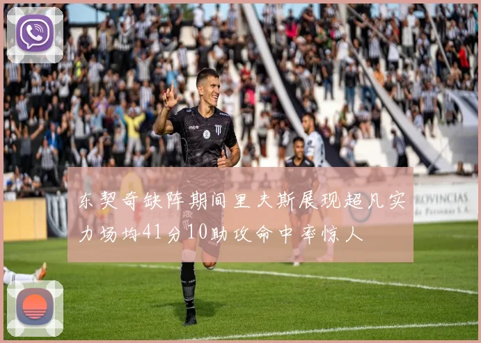 东契奇缺阵期间里夫斯展现超凡实力场均41分10助攻命中率惊人