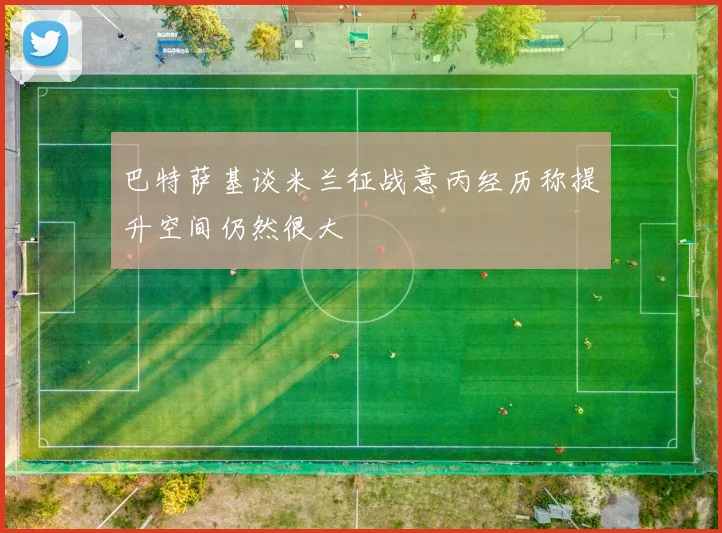 巴特萨基谈米兰征战意丙经历称提升空间仍然很大